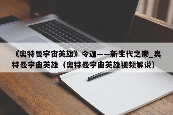 《奥特曼宇宙英雄》令迦——新生代之巅_奥特曼宇宙英雄（奥特曼宇宙英雄视频解说）