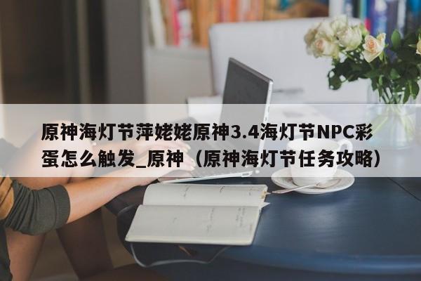 原神海灯节萍姥姥原神3.4海灯节NPC彩蛋怎么触发_原神（原神海灯节任务攻略）