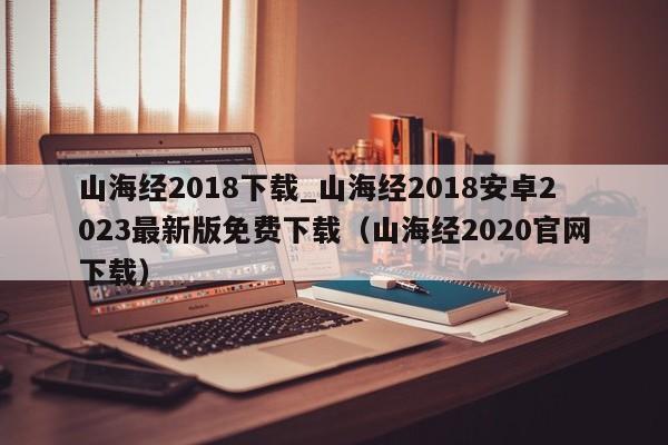 山海经2018下载_山海经2018安卓2023最新版免费下载（山海经2020官网下载）