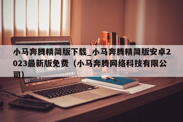 小马奔腾精简版下载_小马奔腾精简版安卓2023最新版免费（小马奔腾网络科技有限公司）