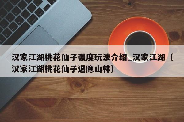 汉家江湖桃花仙子强度玩法介绍_汉家江湖（汉家江湖桃花仙子退隐山林）