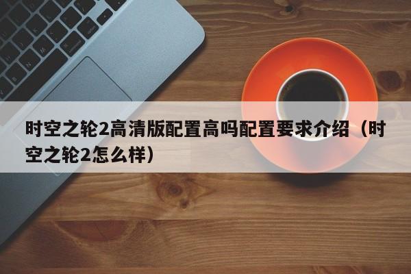 时空之轮2高清版配置高吗配置要求介绍（时空之轮2怎么样）