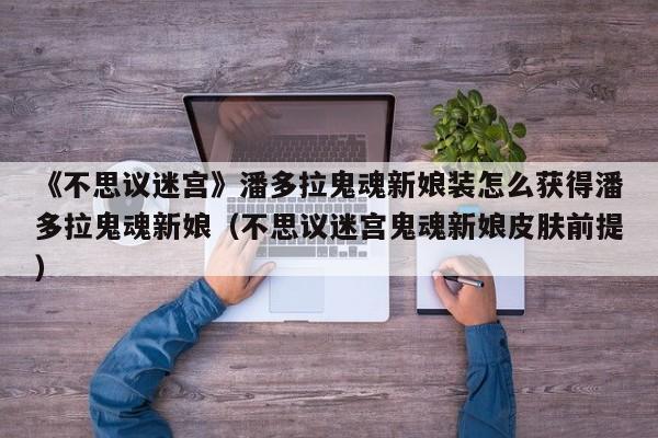 《不思议迷宫》潘多拉鬼魂新娘装怎么获得潘多拉鬼魂新娘（不思议迷宫鬼魂新娘皮肤前提）