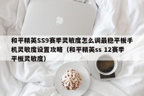 和平精英SS9赛季灵敏度怎么调最稳平板手机灵敏度设置攻略（和平精英ss 12赛季平板灵敏度）