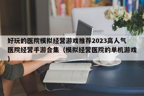 好玩的医院模拟经营游戏推荐2023高人气医院经营手游合集（模拟经营医院的单机游戏）