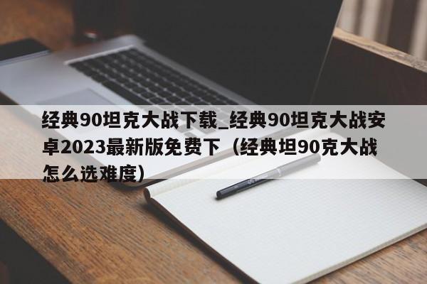 经典90坦克大战下载_经典90坦克大战安卓2023最新版免费下（经典坦90克大战怎么选难度）