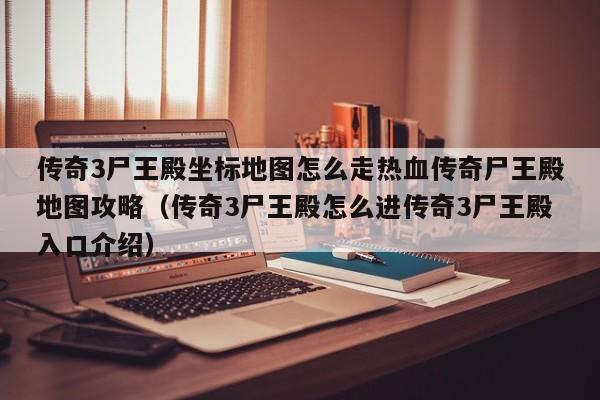 传奇3尸王殿坐标地图怎么走热血传奇尸王殿地图攻略（传奇3尸王殿怎么进传奇3尸王殿入口介绍）