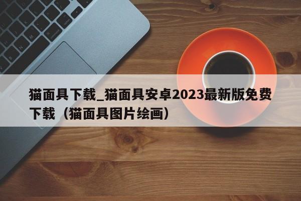 猫面具下载_猫面具安卓2023最新版免费下载（猫面具图片绘画）