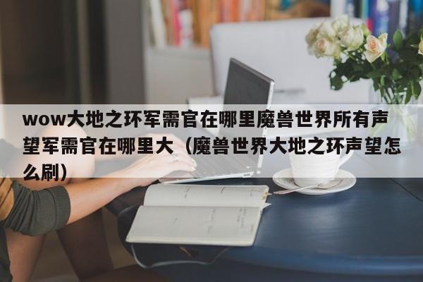 wow大地之环军需官在哪里魔兽世界所有声望军需官在哪里大（魔兽世界大地之环声望怎么刷）