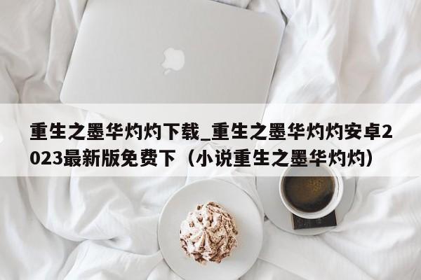 重生之墨华灼灼下载_重生之墨华灼灼安卓2023最新版免费下（小说重生之墨华灼灼）