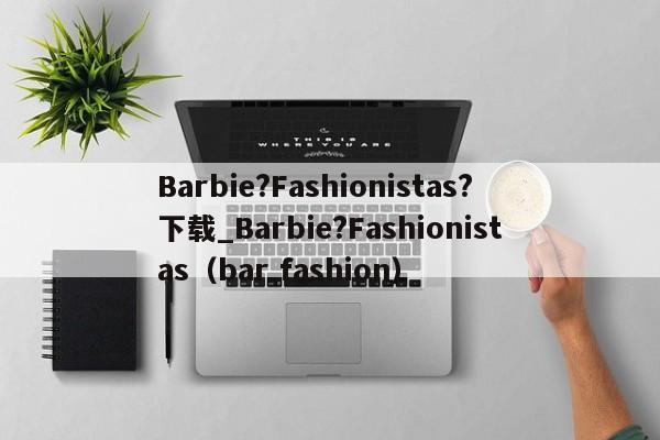 Barbie?Fashionistas?下载_Barbie?Fashionistas（bar fashion）