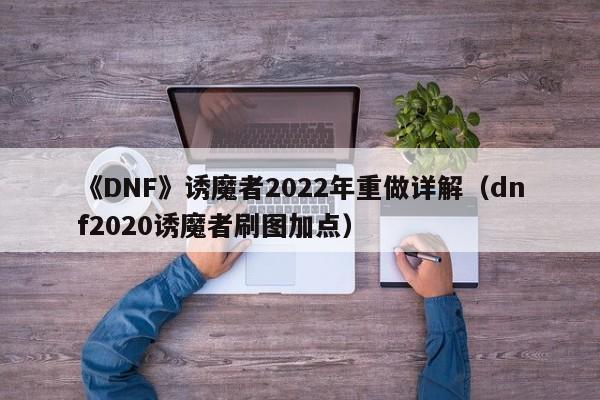 《DNF》诱魔者2022年重做详解（dnf2020诱魔者刷图加点）