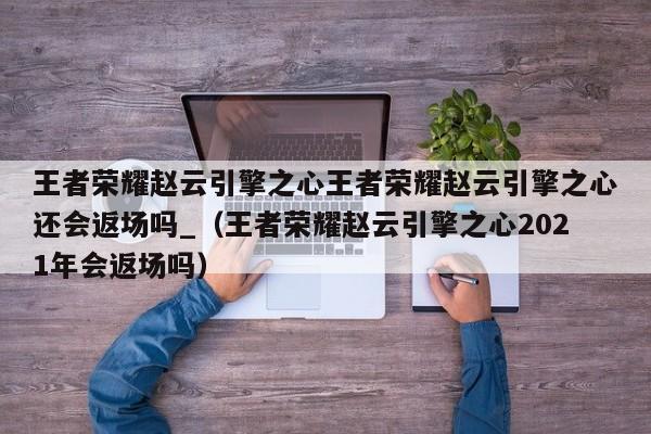 王者荣耀赵云引擎之心王者荣耀赵云引擎之心还会返场吗_（王者荣耀赵云引擎之心2021年会返场吗）