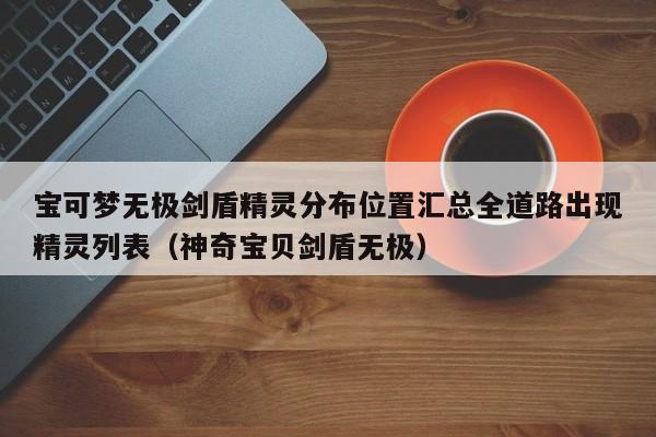 宝可梦无极剑盾精灵分布位置汇总全道路出现精灵列表（神奇宝贝剑盾无极）