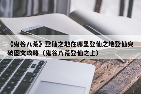 《鬼谷八荒》登仙之地在哪里登仙之地登仙突破图文攻略（鬼谷八荒登仙之上）