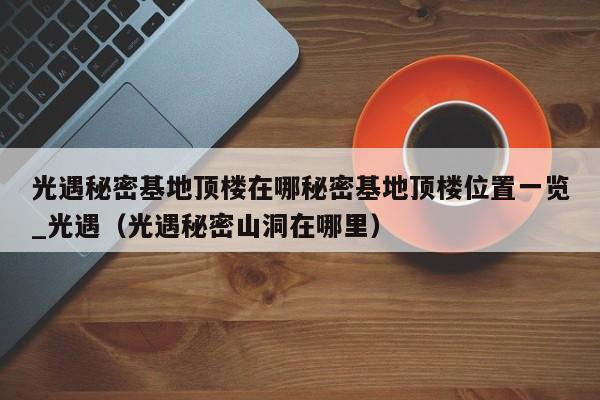 光遇秘密基地顶楼在哪秘密基地顶楼位置一览_光遇（光遇秘密山洞在哪里）