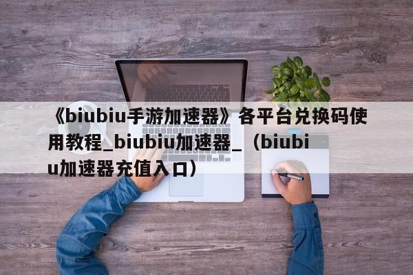 《biubiu手游加速器》各平台兑换码使用教程_biubiu加速器_（biubiu加速器充值入口）
