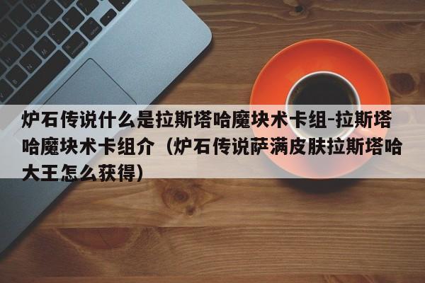 炉石传说什么是拉斯塔哈魔块术卡组-拉斯塔哈魔块术卡组介（炉石传说萨满皮肤拉斯塔哈大王怎么获得）