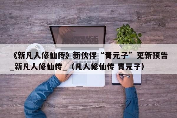 《新凡人修仙传》新伙伴“青元子”更新预告_新凡人修仙传_（凡人修仙传 青元子）
