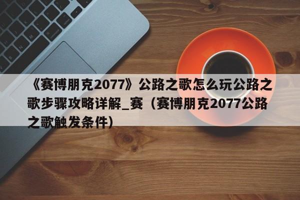 《赛博朋克2077》公路之歌怎么玩公路之歌步骤攻略详解_赛（赛博朋克2077公路之歌触发条件）