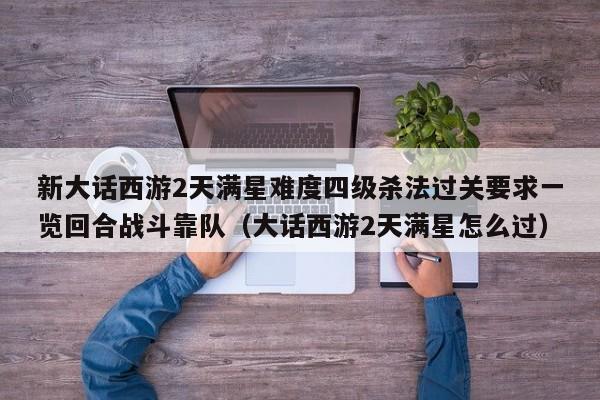 新大话西游2天满星难度四级杀法过关要求一览回合战斗靠队（大话西游2天满星怎么过）
