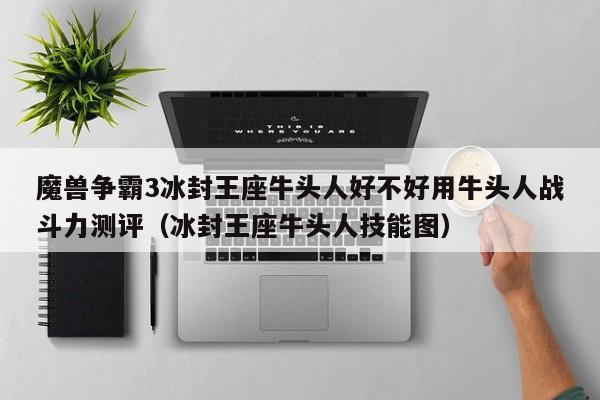 魔兽争霸3冰封王座牛头人好不好用牛头人战斗力测评（冰封王座牛头人技能图）