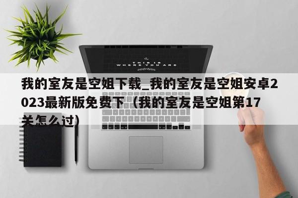 我的室友是空姐下载_我的室友是空姐安卓2023最新版免费下（我的室友是空姐第17关怎么过）