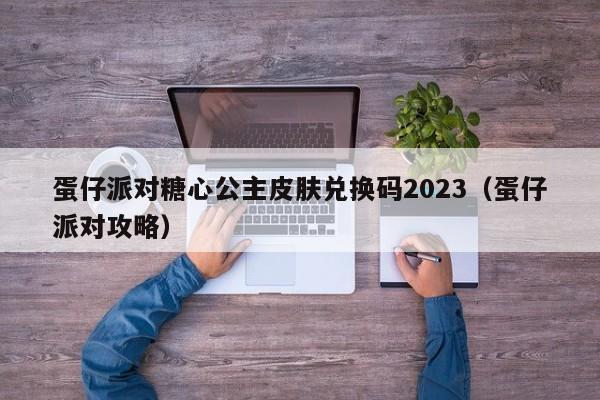 蛋仔派对糖心公主皮肤兑换码2023（蛋仔派对攻略）