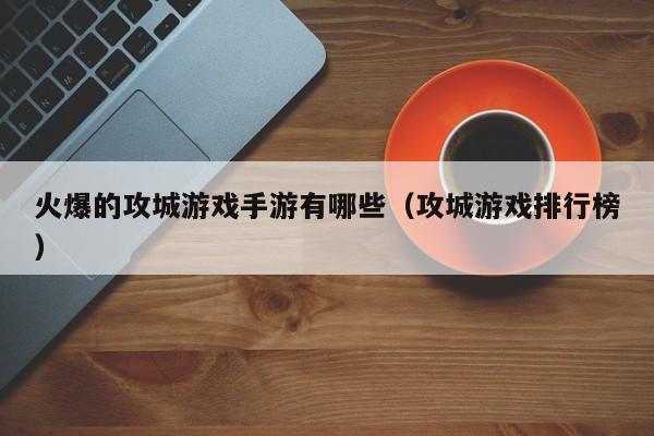 火爆的攻城游戏手游有哪些（攻城游戏排行榜）