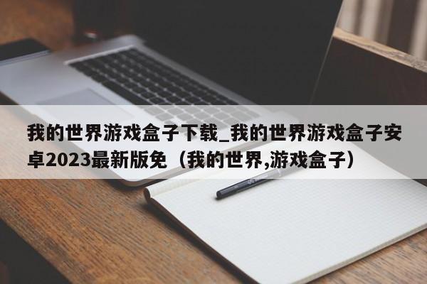 我的世界游戏盒子下载_我的世界游戏盒子安卓2023最新版免（我的世界,游戏盒子）