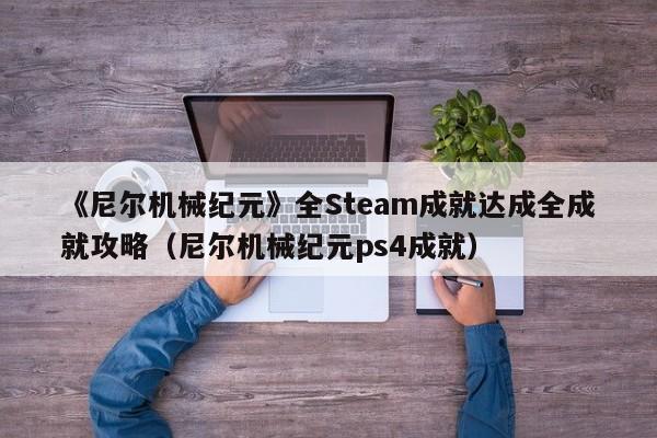 《尼尔机械纪元》全Steam成就达成全成就攻略（尼尔机械纪元ps4成就）