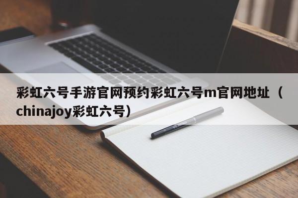 彩虹六号手游官网预约彩虹六号m官网地址（chinajoy彩虹六号）