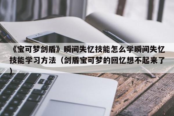《宝可梦剑盾》瞬间失忆技能怎么学瞬间失忆技能学习方法（剑盾宝可梦的回忆想不起来了）