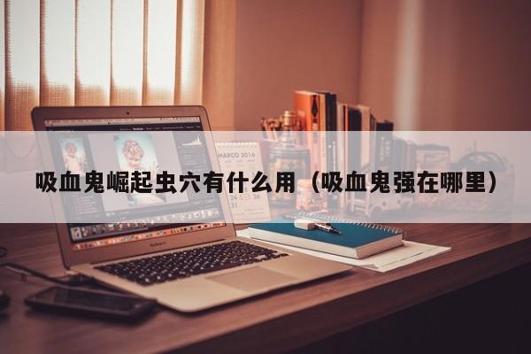 吸血鬼崛起虫穴有什么用（吸血鬼强在哪里）