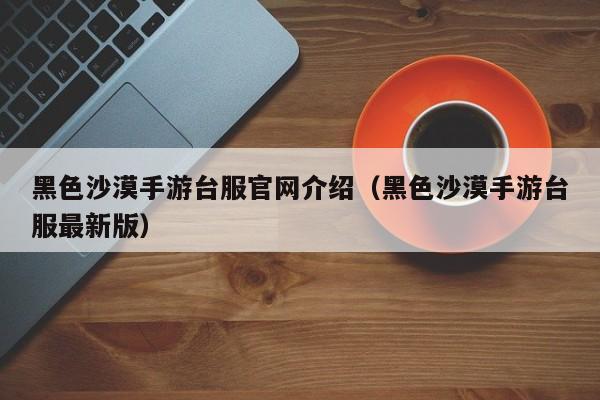 黑色沙漠手游台服官网介绍（黑色沙漠手游台服最新版）