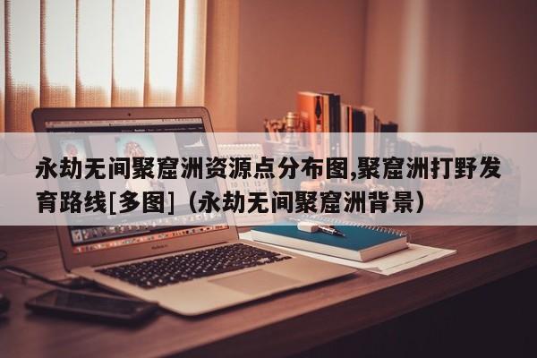 永劫无间聚窟洲资源点分布图,聚窟洲打野发育路线[多图]（永劫无间聚窟洲背景）