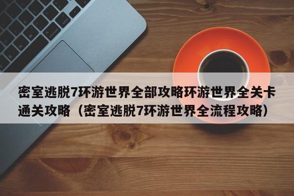 密室逃脱7环游世界全部攻略环游世界全关卡通关攻略（密室逃脱7环游世界全流程攻略）