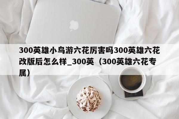 300英雄小鸟游六花厉害吗300英雄六花改版后怎么样_300英（300英雄六花专属）