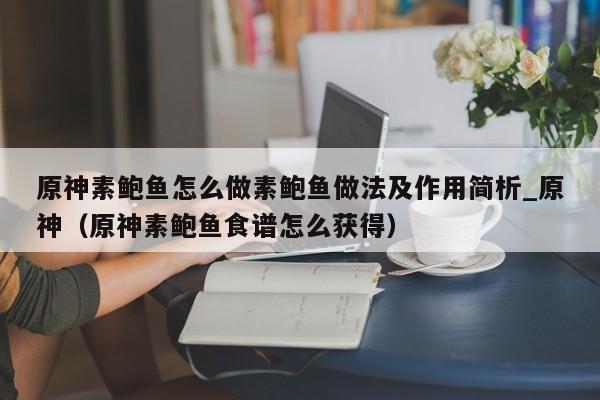 原神素鲍鱼怎么做素鲍鱼做法及作用简析_原神（原神素鲍鱼食谱怎么获得）