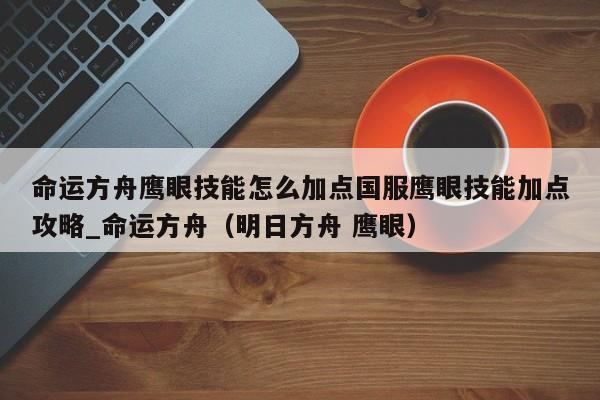 命运方舟鹰眼技能怎么加点国服鹰眼技能加点攻略_命运方舟（明日方舟 鹰眼）