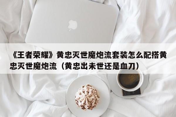 《王者荣耀》黄忠灭世魔炮流套装怎么配搭黄忠灭世魔炮流（黄忠出未世还是血刀）