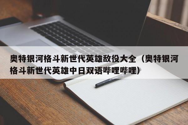 奥特银河格斗新世代英雄敌役大全（奥特银河格斗新世代英雄中日双语哔哩哔哩）