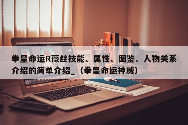 拳皇命运R薇丝技能、属性、图鉴、人物关系介绍的简单介绍_（拳皇命运神威）