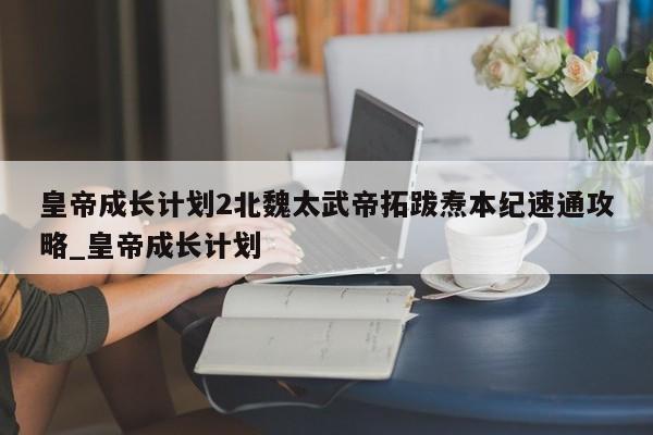皇帝成长计划2北魏太武帝拓跋焘本纪速通攻略_皇帝成长计划