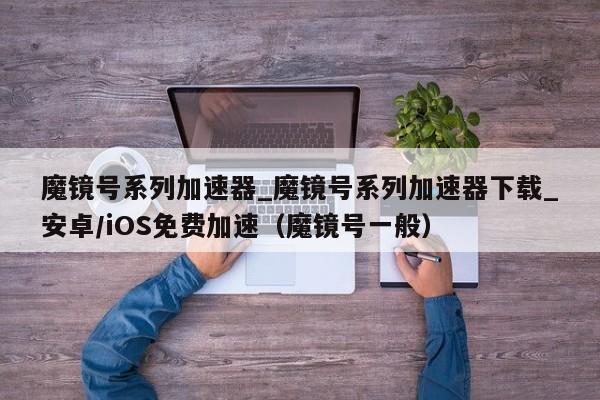 魔镜号系列加速器_魔镜号系列加速器下载_安卓/iOS免费加速（魔镜号一般）