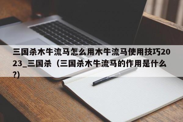 三国杀木牛流马怎么用木牛流马使用技巧2023_三国杀（三国杀木牛流马的作用是什么?）