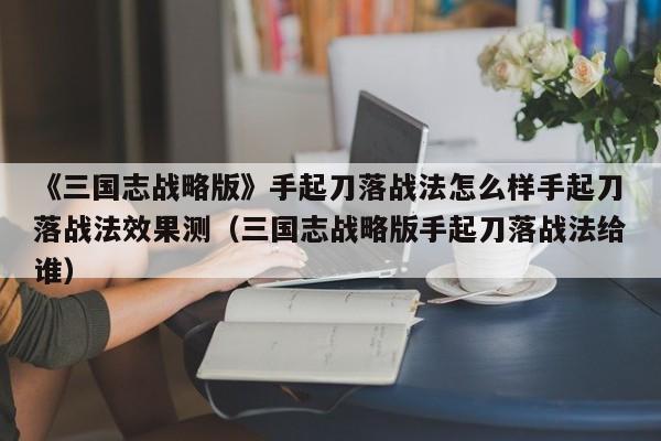 《三国志战略版》手起刀落战法怎么样手起刀落战法效果测（三国志战略版手起刀落战法给谁）