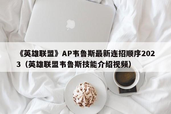 《英雄联盟》AP韦鲁斯最新连招顺序2023（英雄联盟韦鲁斯技能介绍视频）