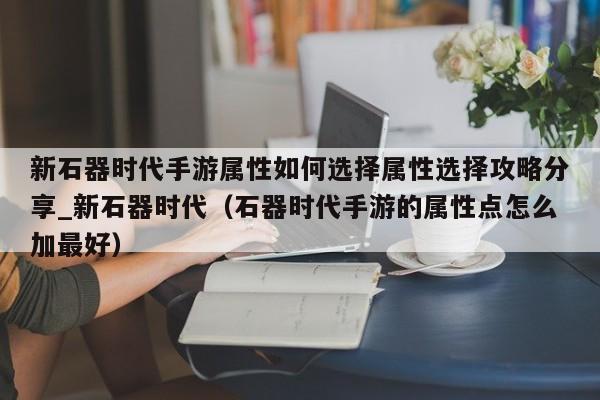 新石器时代手游属性如何选择属性选择攻略分享_新石器时代（石器时代手游的属性点怎么加最好）