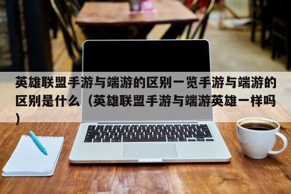 英雄联盟手游与端游的区别一览手游与端游的区别是什么（英雄联盟手游与端游英雄一样吗）